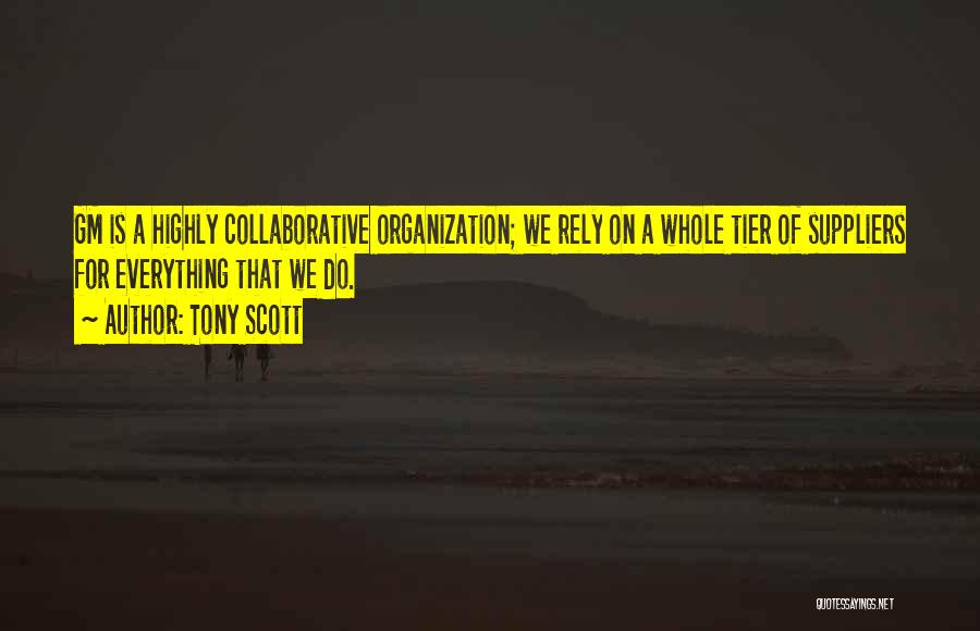 Tony Scott Quotes: Gm Is A Highly Collaborative Organization; We Rely On A Whole Tier Of Suppliers For Everything That We Do.