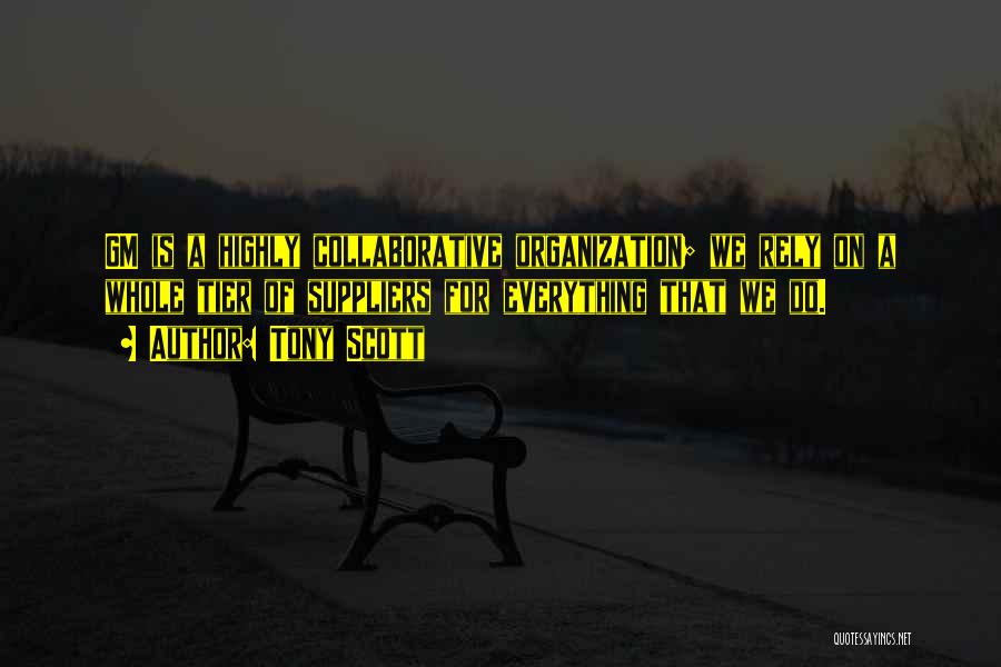 Tony Scott Quotes: Gm Is A Highly Collaborative Organization; We Rely On A Whole Tier Of Suppliers For Everything That We Do.