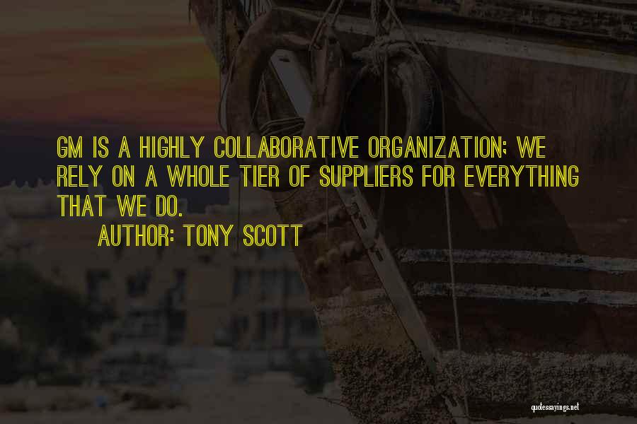 Tony Scott Quotes: Gm Is A Highly Collaborative Organization; We Rely On A Whole Tier Of Suppliers For Everything That We Do.