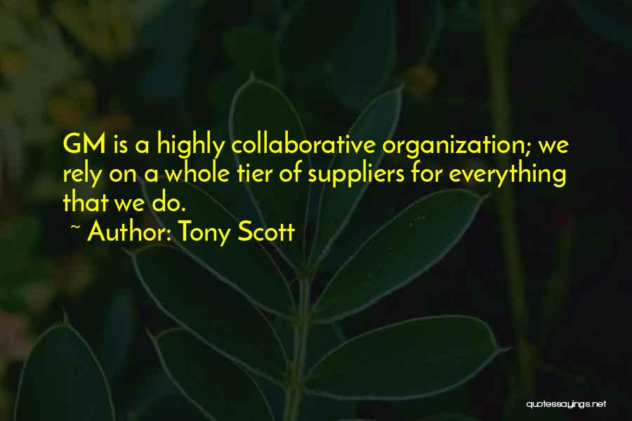 Tony Scott Quotes: Gm Is A Highly Collaborative Organization; We Rely On A Whole Tier Of Suppliers For Everything That We Do.