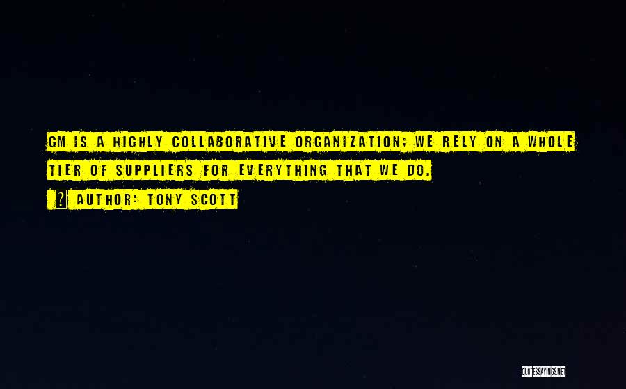 Tony Scott Quotes: Gm Is A Highly Collaborative Organization; We Rely On A Whole Tier Of Suppliers For Everything That We Do.