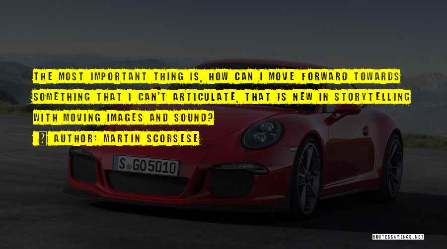 Martin Scorsese Quotes: The Most Important Thing Is, How Can I Move Forward Towards Something That I Can't Articulate, That Is New In