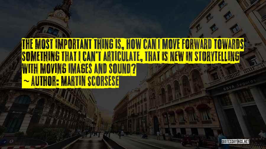 Martin Scorsese Quotes: The Most Important Thing Is, How Can I Move Forward Towards Something That I Can't Articulate, That Is New In