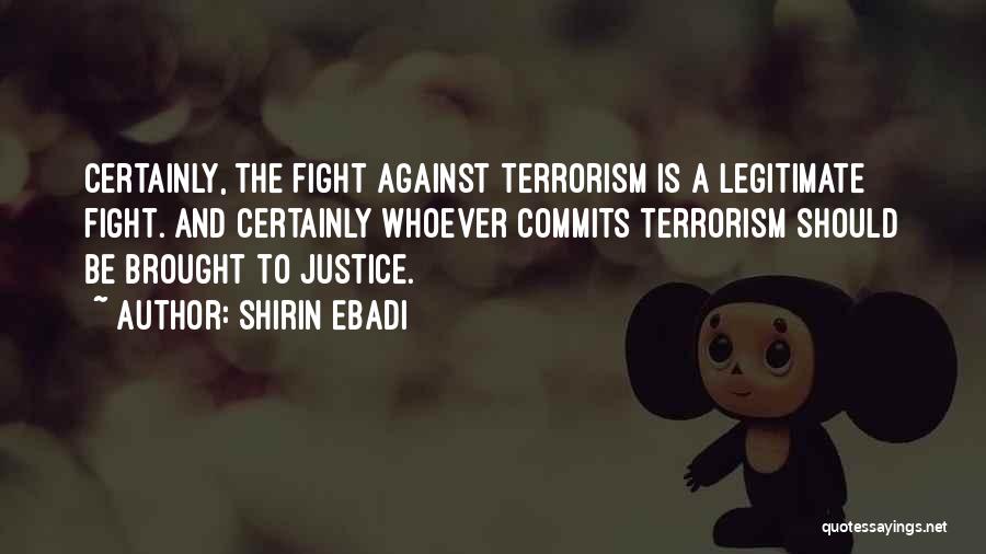 Shirin Ebadi Quotes: Certainly, The Fight Against Terrorism Is A Legitimate Fight. And Certainly Whoever Commits Terrorism Should Be Brought To Justice.