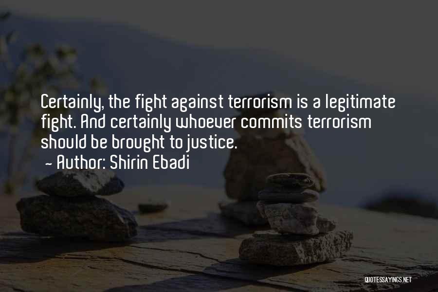 Shirin Ebadi Quotes: Certainly, The Fight Against Terrorism Is A Legitimate Fight. And Certainly Whoever Commits Terrorism Should Be Brought To Justice.