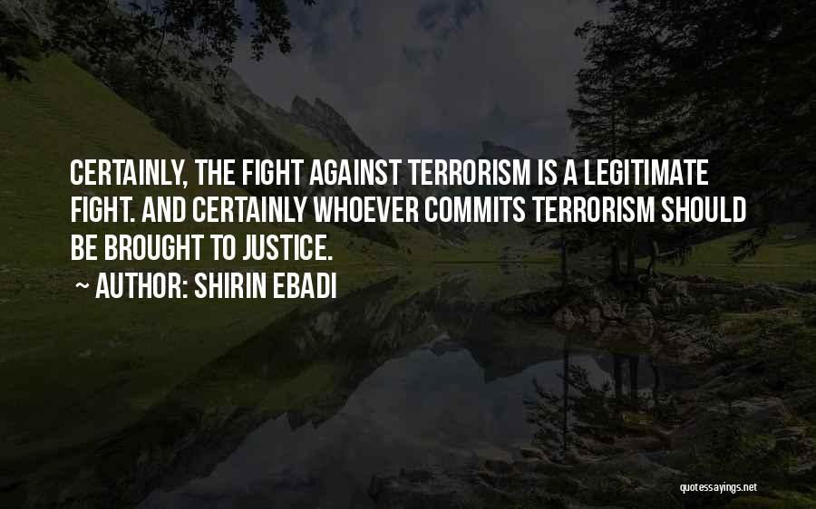 Shirin Ebadi Quotes: Certainly, The Fight Against Terrorism Is A Legitimate Fight. And Certainly Whoever Commits Terrorism Should Be Brought To Justice.