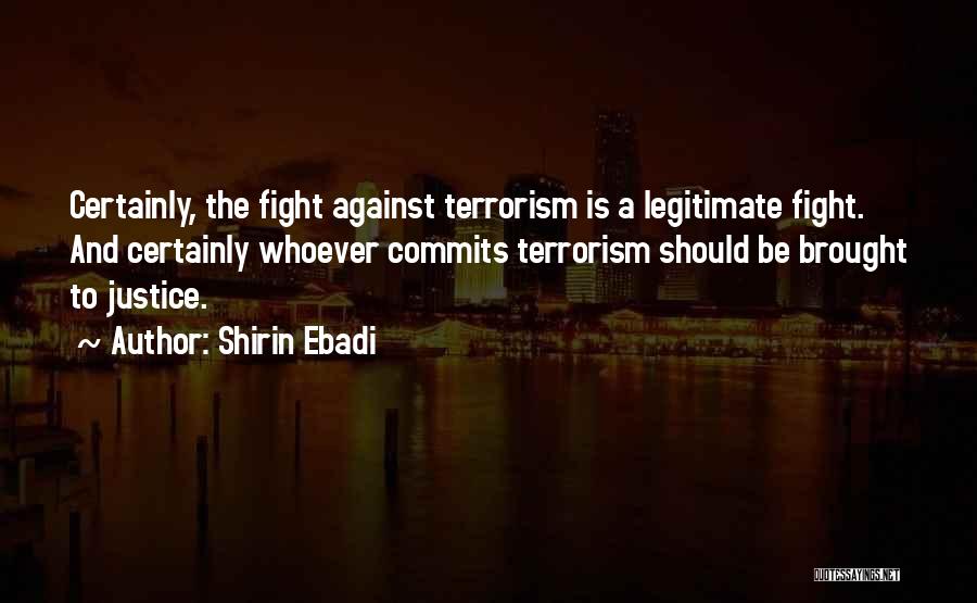 Shirin Ebadi Quotes: Certainly, The Fight Against Terrorism Is A Legitimate Fight. And Certainly Whoever Commits Terrorism Should Be Brought To Justice.