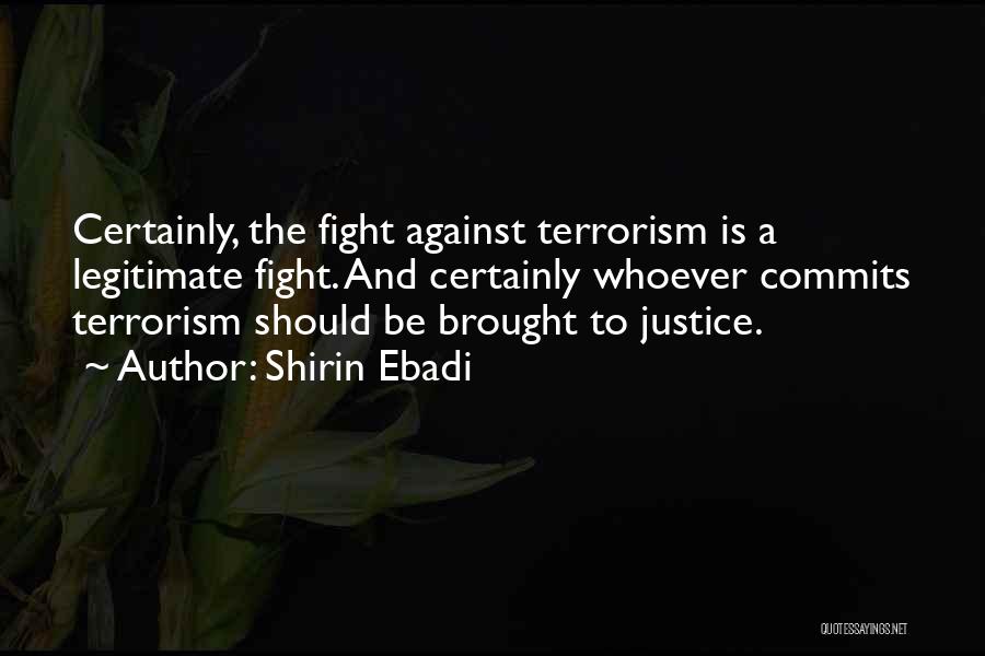 Shirin Ebadi Quotes: Certainly, The Fight Against Terrorism Is A Legitimate Fight. And Certainly Whoever Commits Terrorism Should Be Brought To Justice.