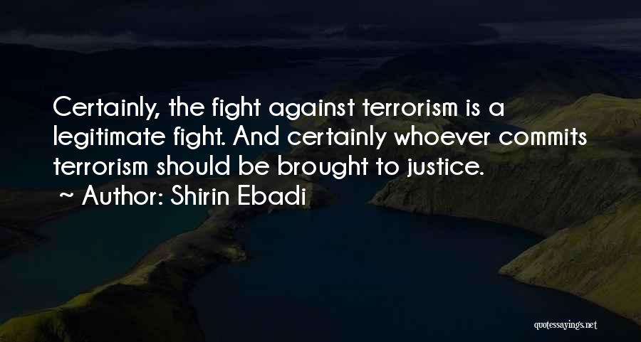 Shirin Ebadi Quotes: Certainly, The Fight Against Terrorism Is A Legitimate Fight. And Certainly Whoever Commits Terrorism Should Be Brought To Justice.