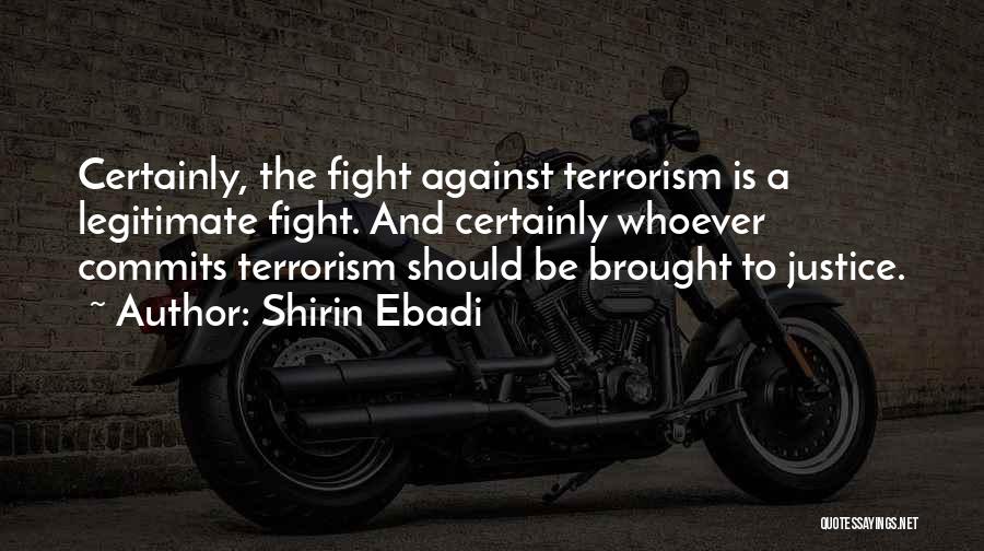 Shirin Ebadi Quotes: Certainly, The Fight Against Terrorism Is A Legitimate Fight. And Certainly Whoever Commits Terrorism Should Be Brought To Justice.