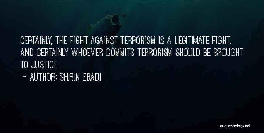 Shirin Ebadi Quotes: Certainly, The Fight Against Terrorism Is A Legitimate Fight. And Certainly Whoever Commits Terrorism Should Be Brought To Justice.