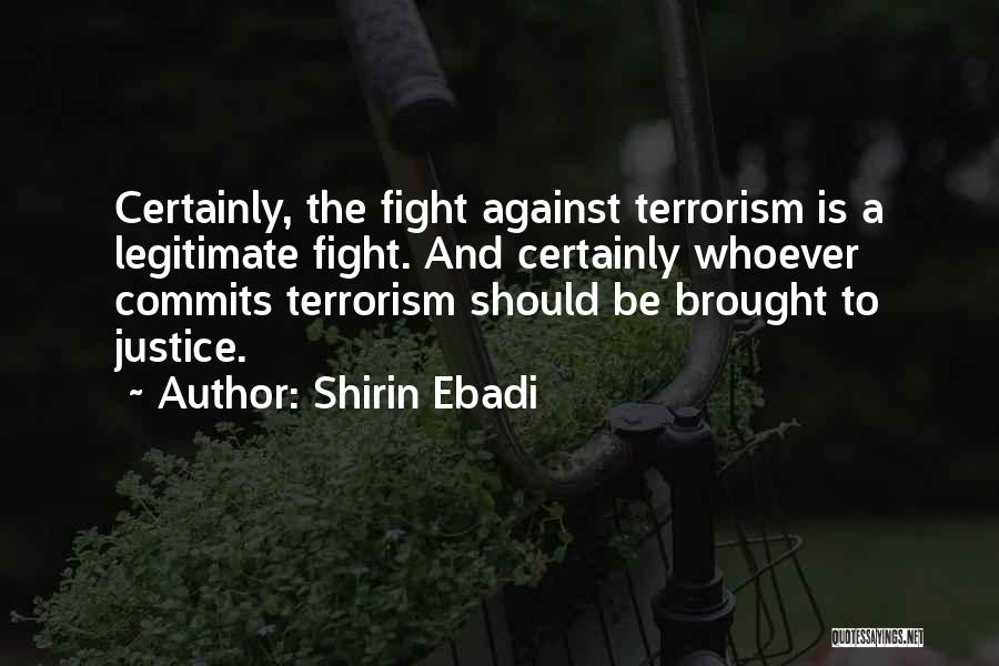 Shirin Ebadi Quotes: Certainly, The Fight Against Terrorism Is A Legitimate Fight. And Certainly Whoever Commits Terrorism Should Be Brought To Justice.