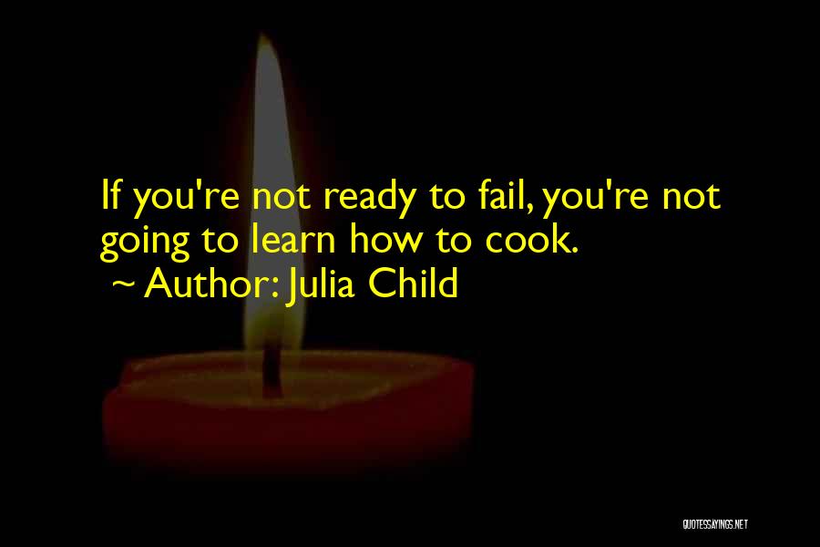 Julia Child Quotes: If You're Not Ready To Fail, You're Not Going To Learn How To Cook.