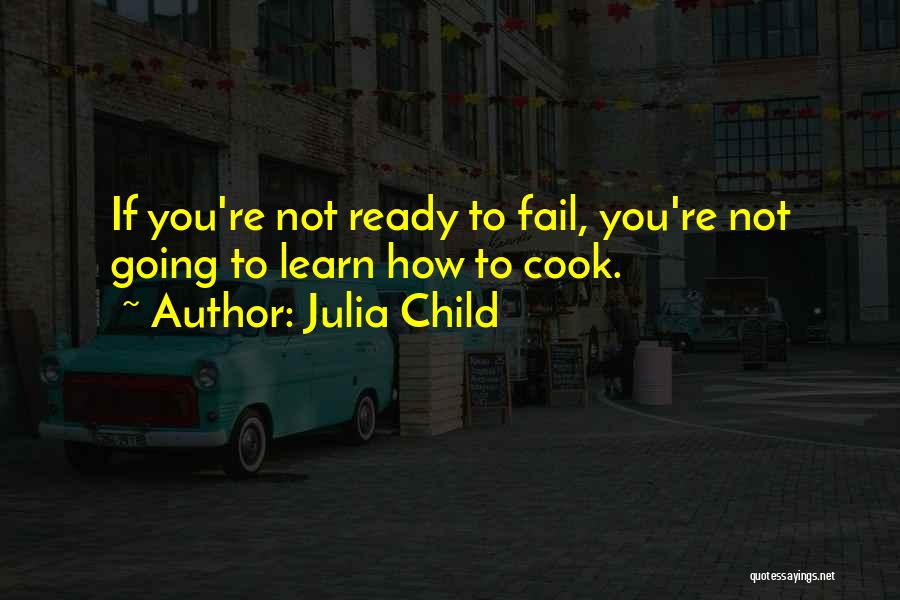 Julia Child Quotes: If You're Not Ready To Fail, You're Not Going To Learn How To Cook.