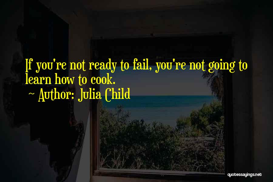 Julia Child Quotes: If You're Not Ready To Fail, You're Not Going To Learn How To Cook.