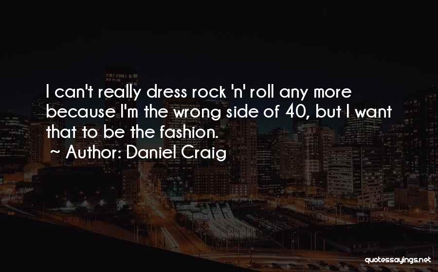 Daniel Craig Quotes: I Can't Really Dress Rock 'n' Roll Any More Because I'm The Wrong Side Of 40, But I Want That