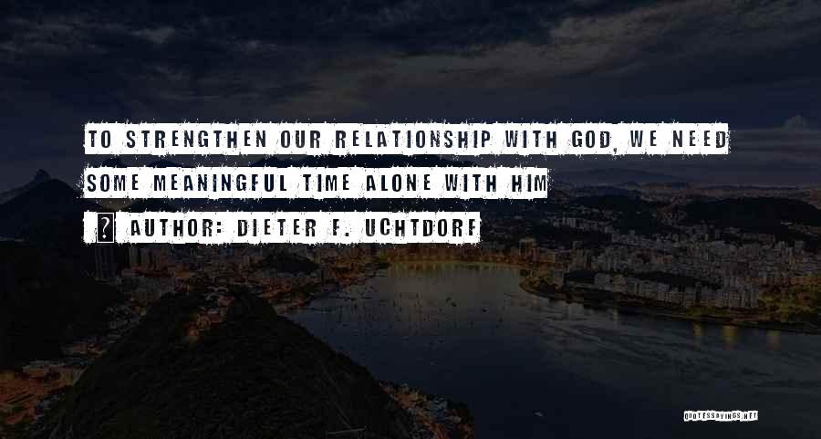 Dieter F. Uchtdorf Quotes: To Strengthen Our Relationship With God, We Need Some Meaningful Time Alone With Him