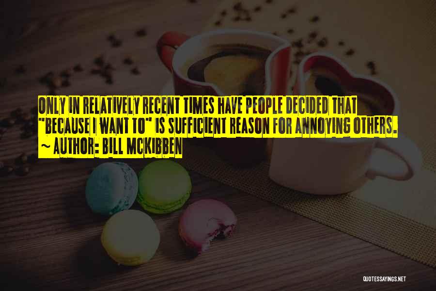 Bill McKibben Quotes: Only In Relatively Recent Times Have People Decided That Because I Want To Is Sufficient Reason For Annoying Others.