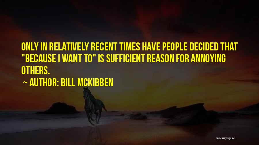 Bill McKibben Quotes: Only In Relatively Recent Times Have People Decided That Because I Want To Is Sufficient Reason For Annoying Others.