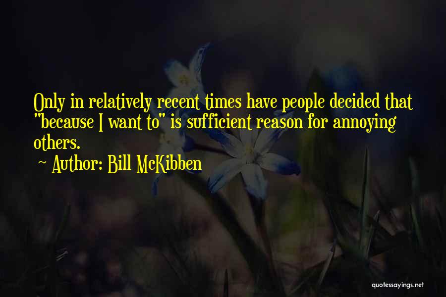 Bill McKibben Quotes: Only In Relatively Recent Times Have People Decided That Because I Want To Is Sufficient Reason For Annoying Others.
