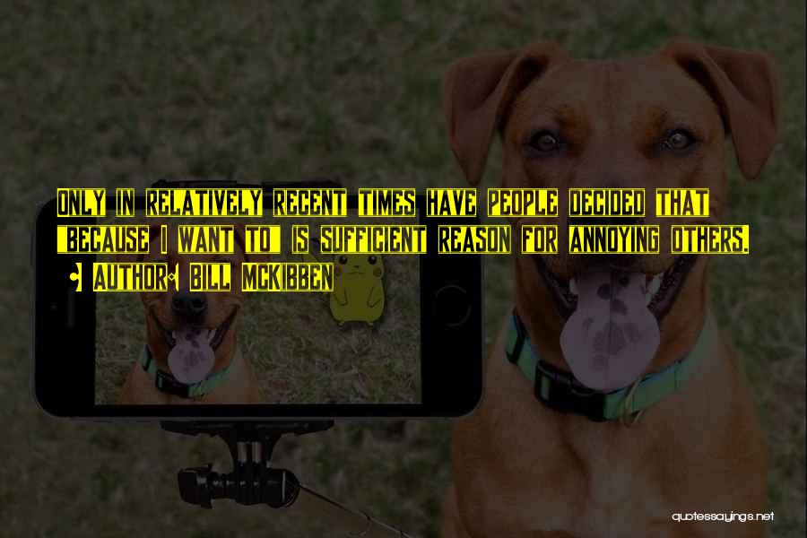 Bill McKibben Quotes: Only In Relatively Recent Times Have People Decided That Because I Want To Is Sufficient Reason For Annoying Others.