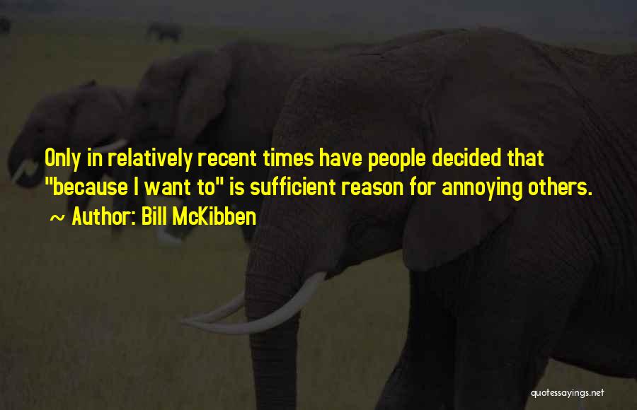 Bill McKibben Quotes: Only In Relatively Recent Times Have People Decided That Because I Want To Is Sufficient Reason For Annoying Others.