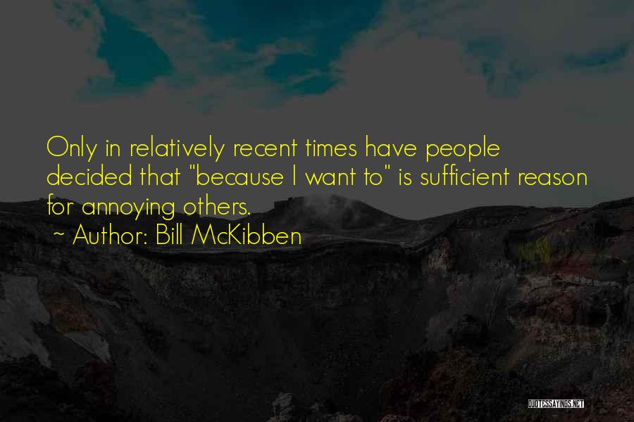 Bill McKibben Quotes: Only In Relatively Recent Times Have People Decided That Because I Want To Is Sufficient Reason For Annoying Others.