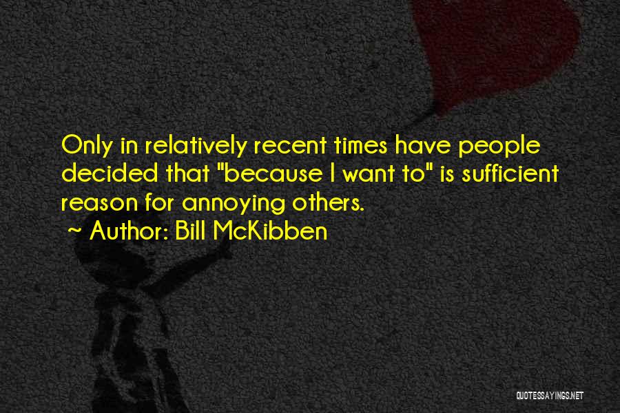 Bill McKibben Quotes: Only In Relatively Recent Times Have People Decided That Because I Want To Is Sufficient Reason For Annoying Others.