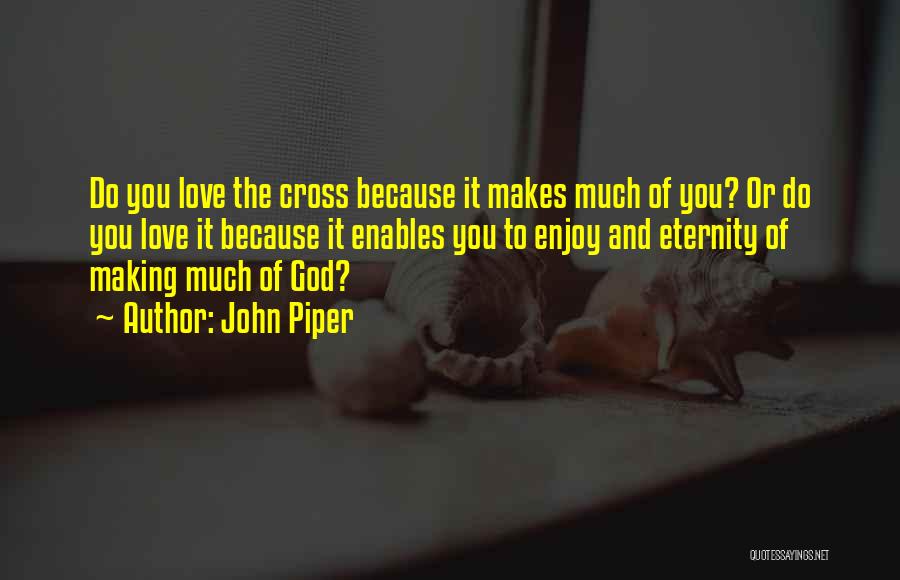 John Piper Quotes: Do You Love The Cross Because It Makes Much Of You? Or Do You Love It Because It Enables You