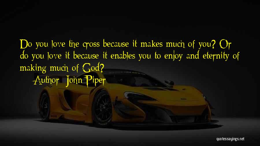 John Piper Quotes: Do You Love The Cross Because It Makes Much Of You? Or Do You Love It Because It Enables You