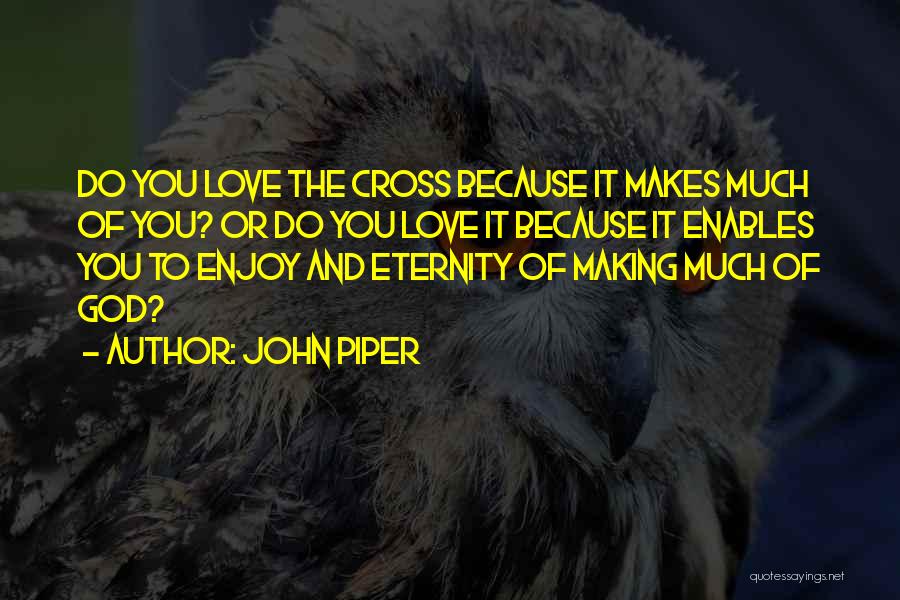 John Piper Quotes: Do You Love The Cross Because It Makes Much Of You? Or Do You Love It Because It Enables You