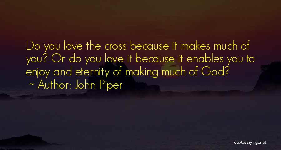 John Piper Quotes: Do You Love The Cross Because It Makes Much Of You? Or Do You Love It Because It Enables You