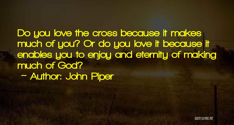 John Piper Quotes: Do You Love The Cross Because It Makes Much Of You? Or Do You Love It Because It Enables You
