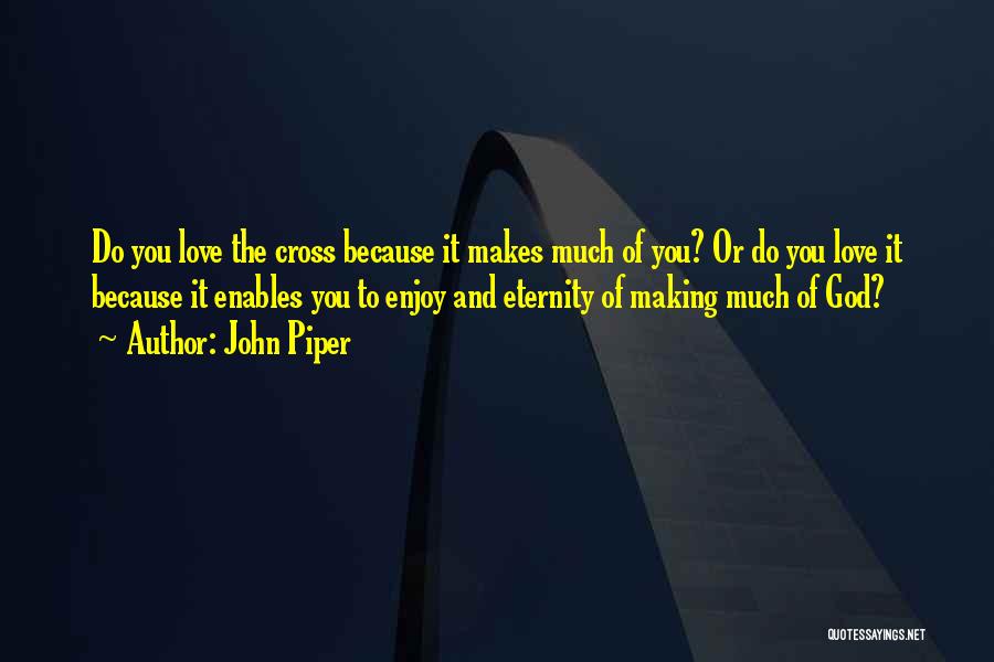 John Piper Quotes: Do You Love The Cross Because It Makes Much Of You? Or Do You Love It Because It Enables You