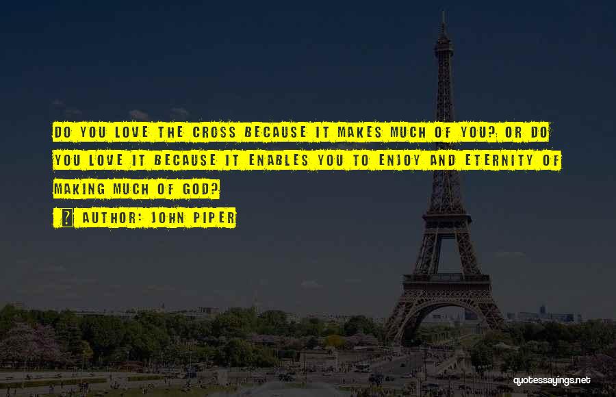 John Piper Quotes: Do You Love The Cross Because It Makes Much Of You? Or Do You Love It Because It Enables You