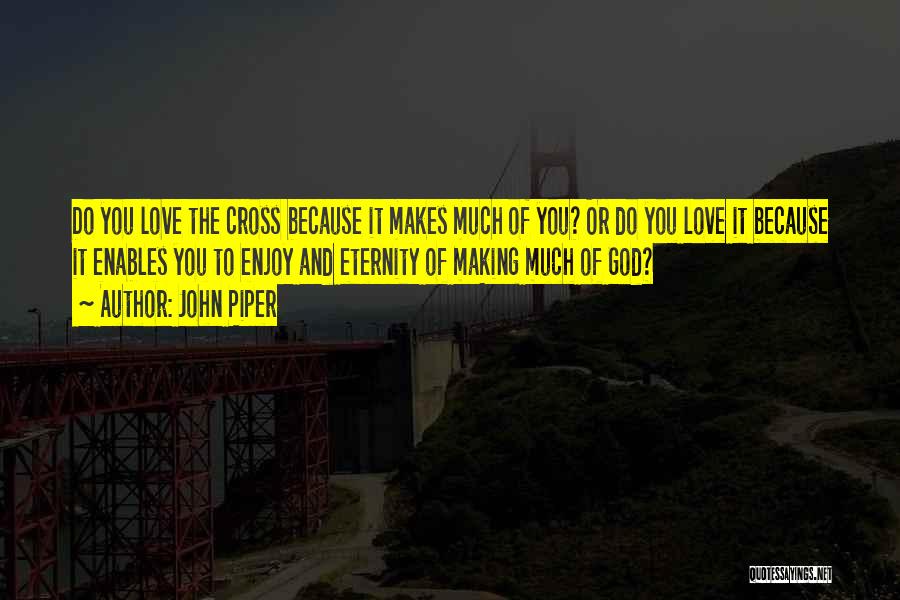 John Piper Quotes: Do You Love The Cross Because It Makes Much Of You? Or Do You Love It Because It Enables You