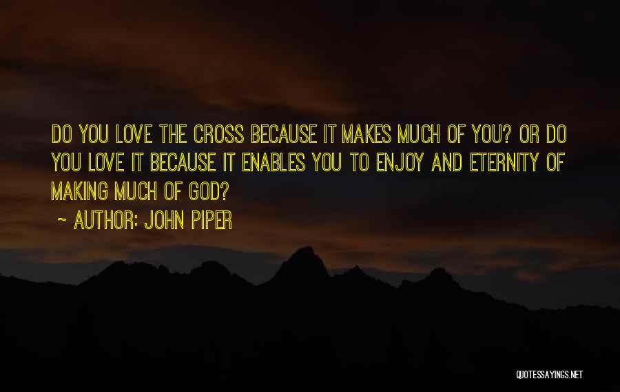 John Piper Quotes: Do You Love The Cross Because It Makes Much Of You? Or Do You Love It Because It Enables You