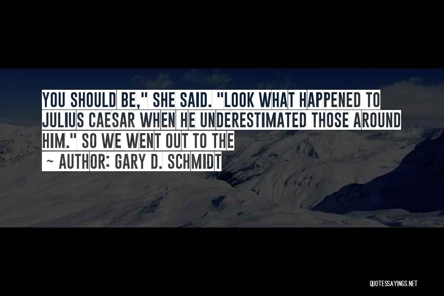 Gary D. Schmidt Quotes: You Should Be, She Said. Look What Happened To Julius Caesar When He Underestimated Those Around Him. So We Went