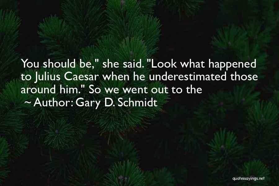 Gary D. Schmidt Quotes: You Should Be, She Said. Look What Happened To Julius Caesar When He Underestimated Those Around Him. So We Went