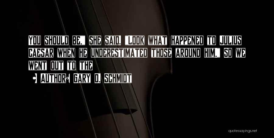Gary D. Schmidt Quotes: You Should Be, She Said. Look What Happened To Julius Caesar When He Underestimated Those Around Him. So We Went