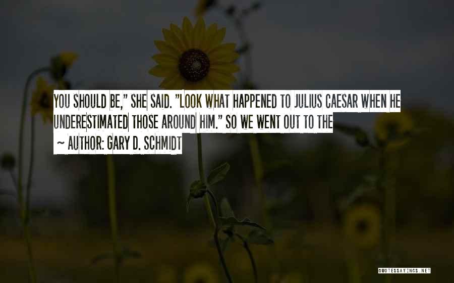 Gary D. Schmidt Quotes: You Should Be, She Said. Look What Happened To Julius Caesar When He Underestimated Those Around Him. So We Went