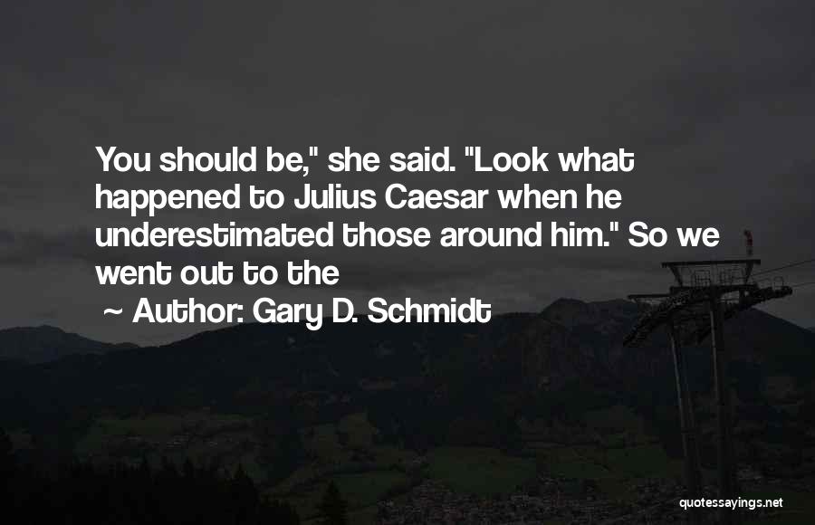 Gary D. Schmidt Quotes: You Should Be, She Said. Look What Happened To Julius Caesar When He Underestimated Those Around Him. So We Went