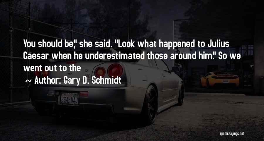 Gary D. Schmidt Quotes: You Should Be, She Said. Look What Happened To Julius Caesar When He Underestimated Those Around Him. So We Went