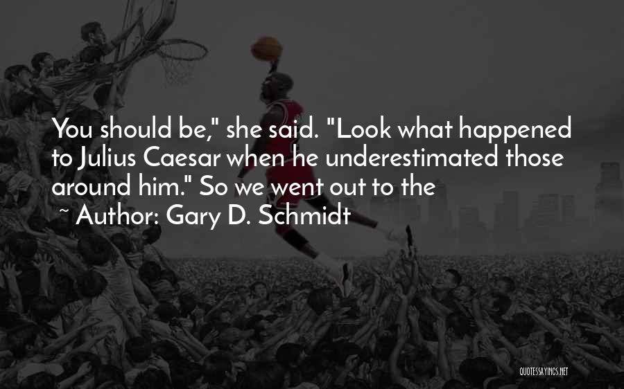 Gary D. Schmidt Quotes: You Should Be, She Said. Look What Happened To Julius Caesar When He Underestimated Those Around Him. So We Went