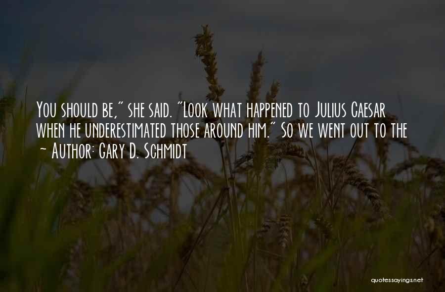 Gary D. Schmidt Quotes: You Should Be, She Said. Look What Happened To Julius Caesar When He Underestimated Those Around Him. So We Went