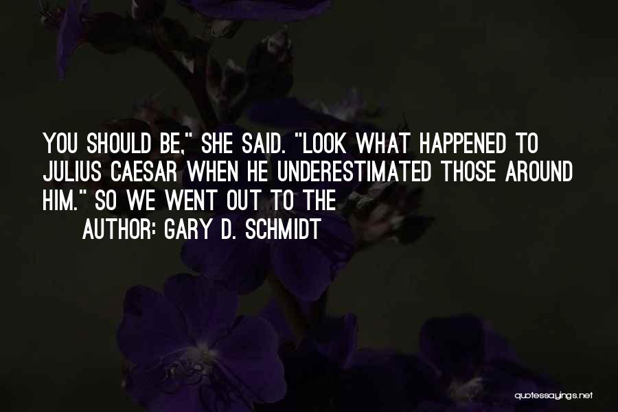 Gary D. Schmidt Quotes: You Should Be, She Said. Look What Happened To Julius Caesar When He Underestimated Those Around Him. So We Went