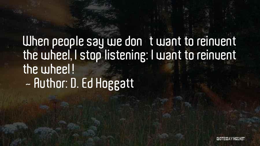 D. Ed Hoggatt Quotes: When People Say We Don't Want To Reinvent The Wheel, I Stop Listening: I Want To Reinvent The Wheel!