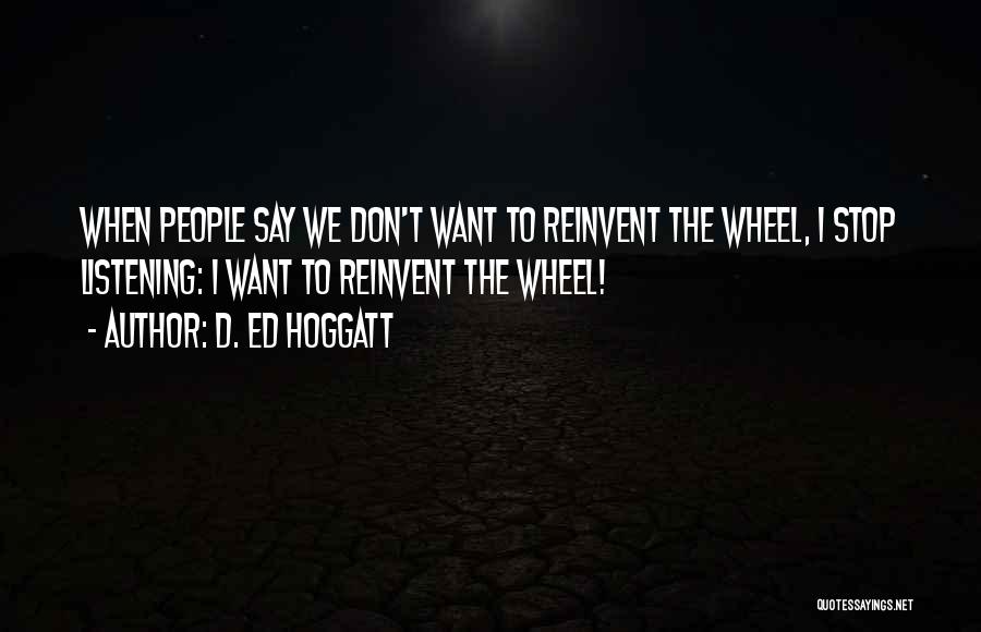 D. Ed Hoggatt Quotes: When People Say We Don't Want To Reinvent The Wheel, I Stop Listening: I Want To Reinvent The Wheel!