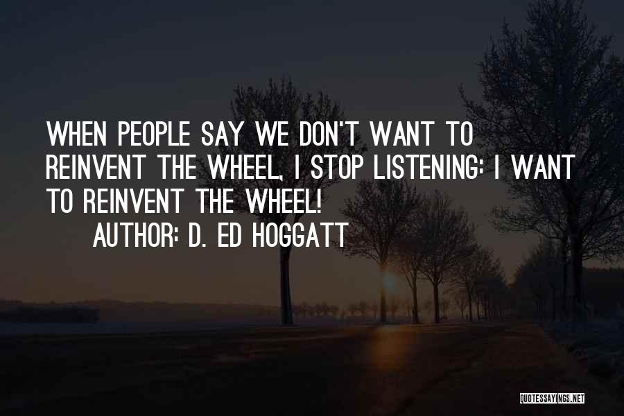 D. Ed Hoggatt Quotes: When People Say We Don't Want To Reinvent The Wheel, I Stop Listening: I Want To Reinvent The Wheel!