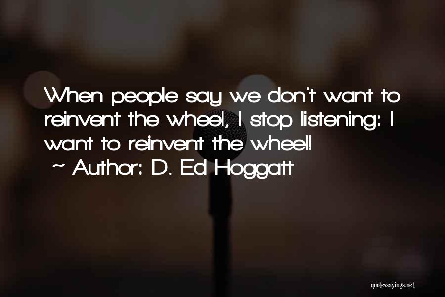 D. Ed Hoggatt Quotes: When People Say We Don't Want To Reinvent The Wheel, I Stop Listening: I Want To Reinvent The Wheel!
